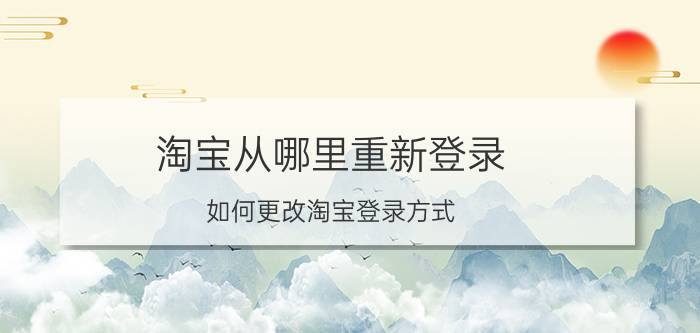 淘宝从哪里重新登录 如何更改淘宝登录方式？